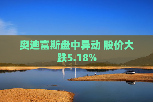 奥迪富斯盘中异动 股价大跌5.18%