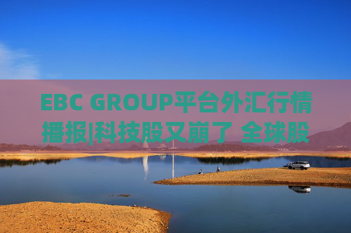 EBC GROUP平台外汇行情播报|科技股又崩了 全球股市受拖累