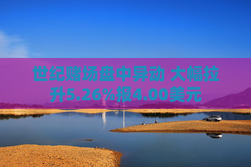 世纪赌场盘中异动 大幅拉升5.26%报4.00美元