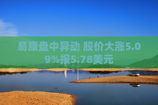 易康盘中异动 股价大涨5.09%报5.78美元