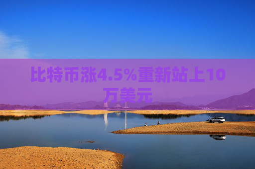 比特币涨4.5%重新站上10万美元