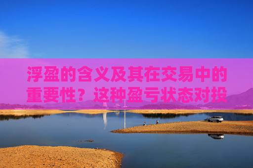 浮盈的含义及其在交易中的重要性？这种盈亏状态对投资者有何启示？
