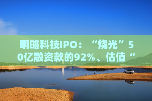 明略科技IPO：“烧光”50亿融资款的92%、估值“腰斩” 近三年半累亏超23亿