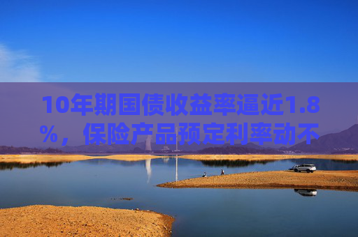 10年期国债收益率逼近1.8%，保险产品预定利率动不动？专家：存同步下调可能