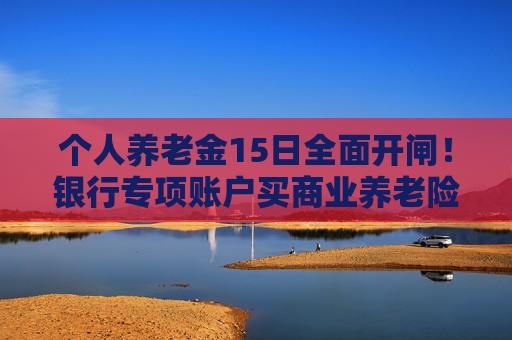 个人养老金15日全面开闸！银行专项账户买商业养老险免“双录”！
