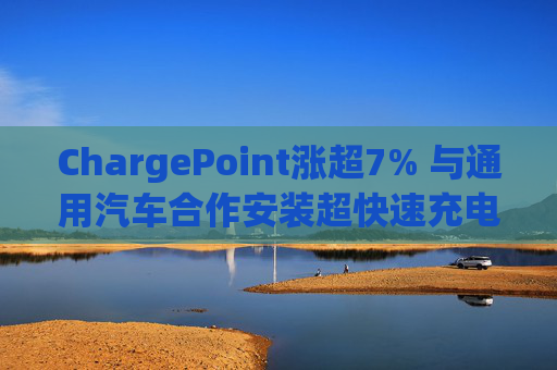 ChargePoint涨超7% 与通用汽车合作安装超快速充电端口