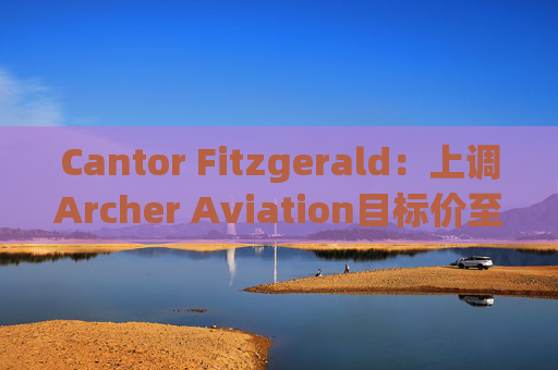 Cantor Fitzgerald：上调Archer Aviation目标价至13美元 维持“增持”评级