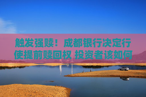 触发强赎！成都银行决定行使提前赎回权 投资者该如何操作？