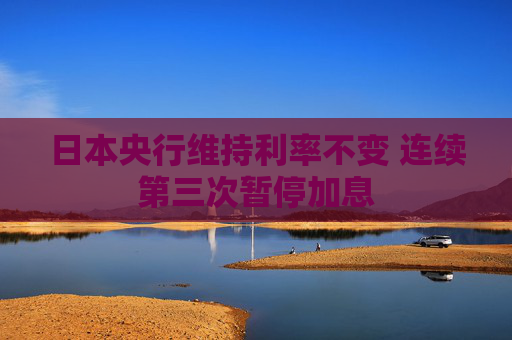 日本央行维持利率不变 连续第三次暂停加息
