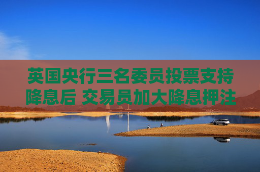 英国央行三名委员投票支持降息后 交易员加大降息押注
