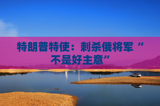 特朗普特使：刺杀俄将军“不是好主意”