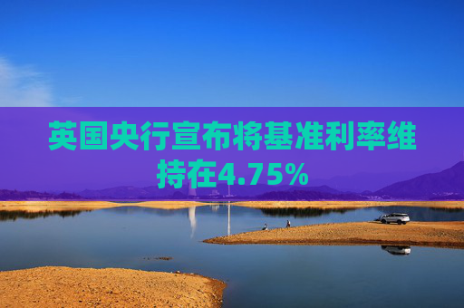 英国央行宣布将基准利率维持在4.75%