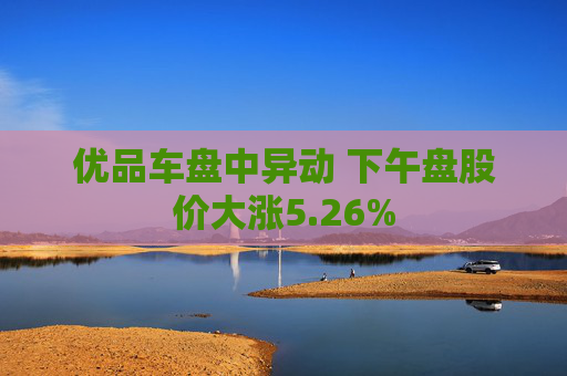 优品车盘中异动 下午盘股价大涨5.26%