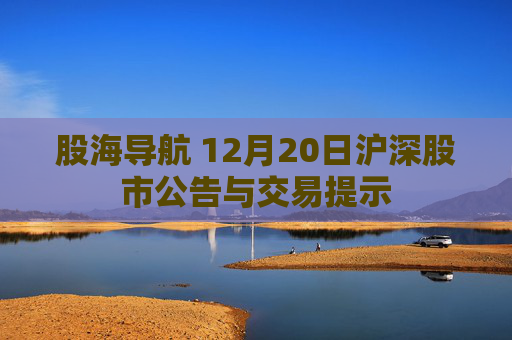 股海导航 12月20日沪深股市公告与交易提示