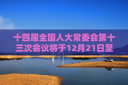 十四届全国人大常委会第十三次会议将于12月21日至25日在北京举行  民营经济促进法草案等将提请审议