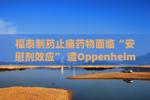 福泰制药止痛药物面临“安慰剂效应” 遭Oppenheimer下调评级