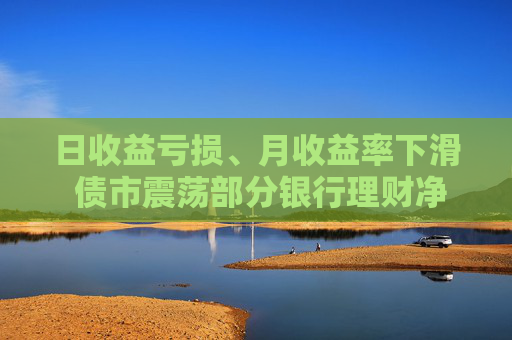 日收益亏损、月收益率下滑 债市震荡部分银行理财净值波动明显 投资者是去是留？