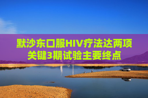 默沙东口服HIV疗法达两项关键3期试验主要终点