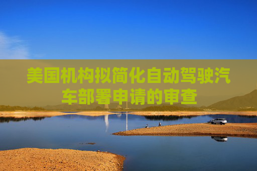 美国机构拟简化自动驾驶汽车部署申请的审查