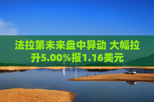 法拉第未来盘中异动 大幅拉升5.00%报1.16美元