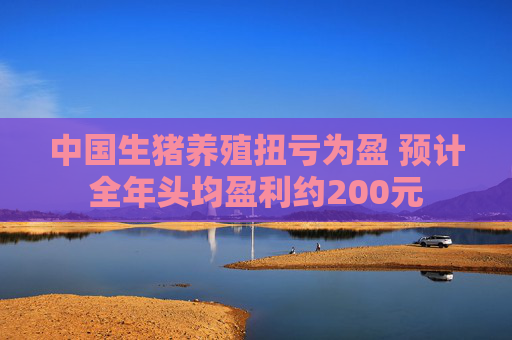 中国生猪养殖扭亏为盈 预计全年头均盈利约200元