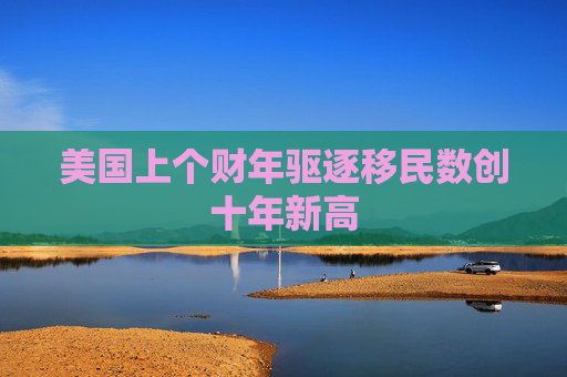 美国上个财年驱逐移民数创十年新高