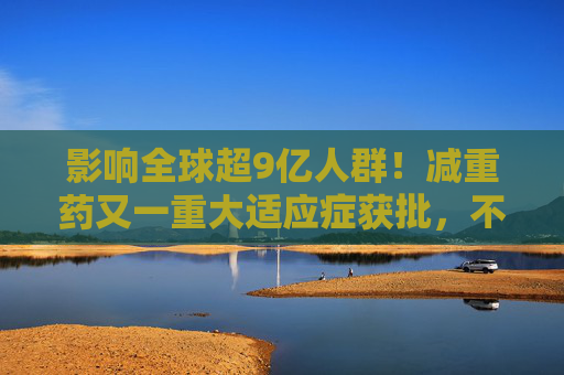 影响全球超9亿人群！减重药又一重大适应症获批，不仅仅治“打呼噜”