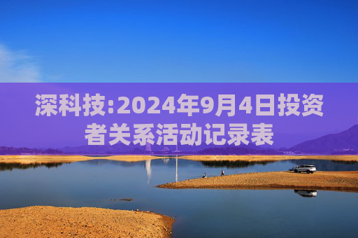 深科技:2024年9月4日投资者关系活动记录表