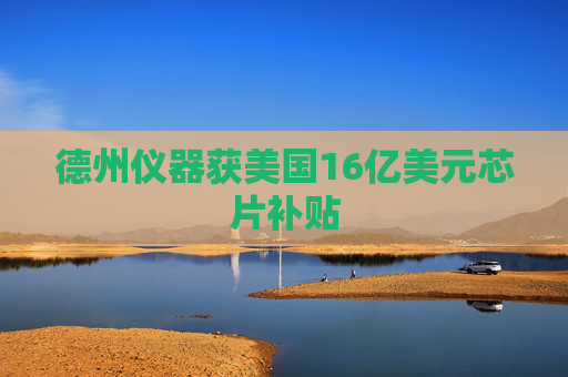 德州仪器获美国16亿美元芯片补贴