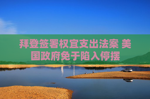 拜登签署权宜支出法案 美国政府免于陷入停摆