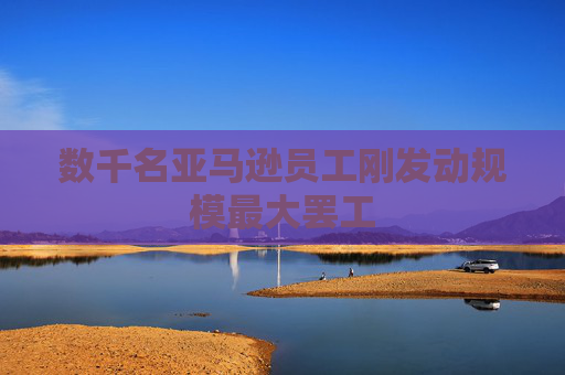 数千名亚马逊员工刚发动规模最大罢工