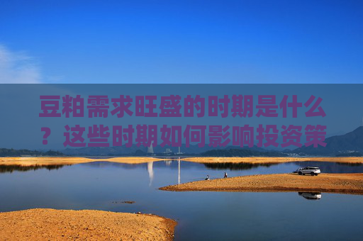 豆粕需求旺盛的时期是什么？这些时期如何影响投资策略？