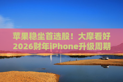 苹果稳坐首选股！大摩看好2026财年iPhone升级周期