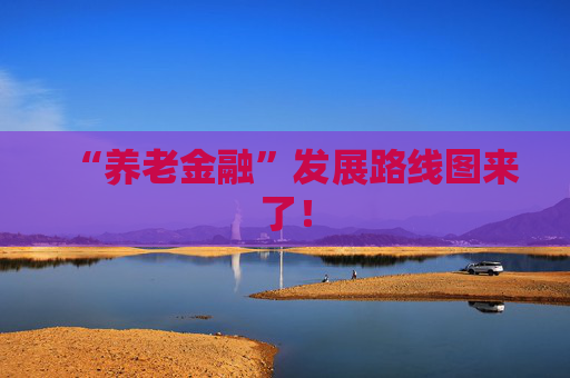 “养老金融”发展路线图来了！