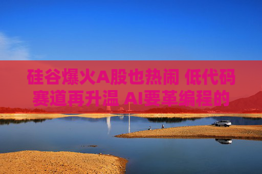 硅谷爆火A股也热闹 低代码赛道再升温 AI要革编程的“命”？