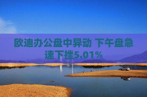 欧迪办公盘中异动 下午盘急速下挫5.01%