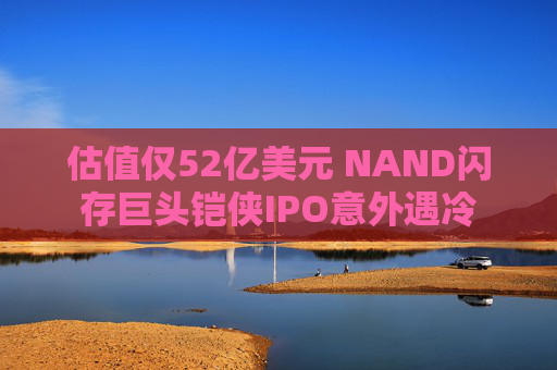 估值仅52亿美元 NAND闪存巨头铠侠IPO意外遇冷