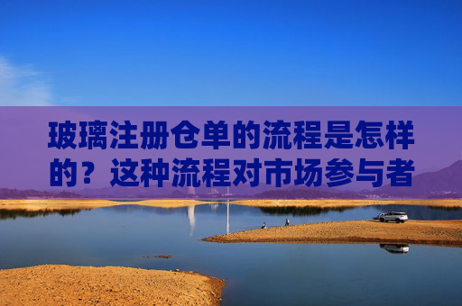 玻璃注册仓单的流程是怎样的？这种流程对市场参与者有什么影响？
