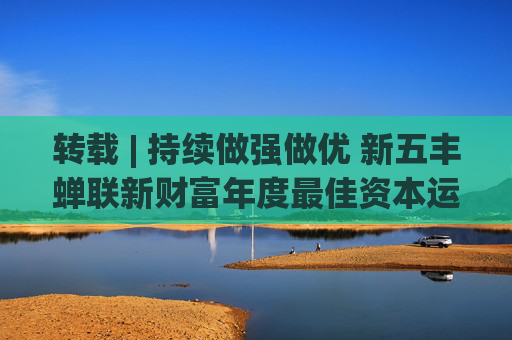 转载 | 持续做强做优 新五丰蝉联新财富年度最佳资本运作项目奖