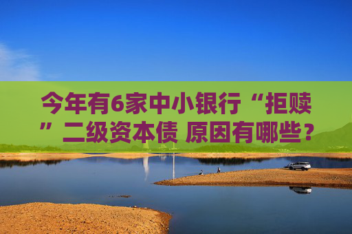 今年有6家中小银行“拒赎”二级资本债 原因有哪些？