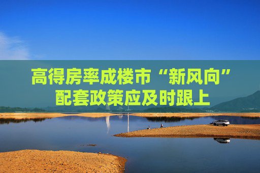 高得房率成楼市“新风向” 配套政策应及时跟上