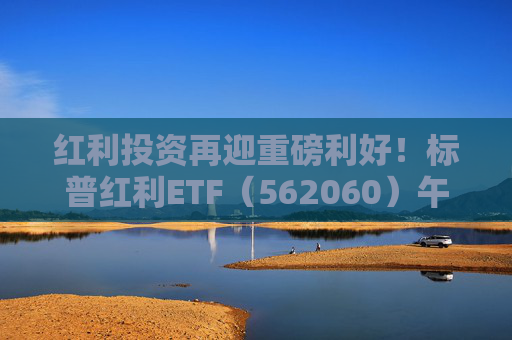 红利投资再迎重磅利好！标普红利ETF（562060）午盘涨0.72%，成份股强劲上涨！