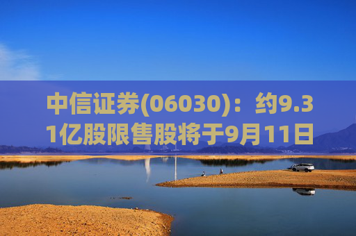 中信证券(06030)：约9.31亿股限售股将于9月11日起上市流通