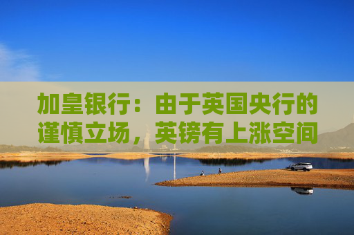 加皇银行：由于英国央行的谨慎立场，英镑有上涨空间
