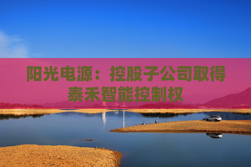 阳光电源：控股子公司取得泰禾智能控制权