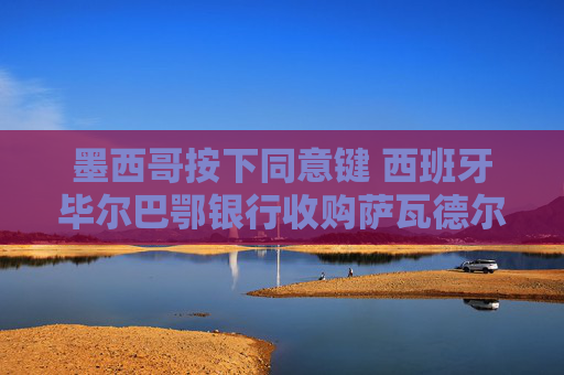 墨西哥按下同意键 西班牙毕尔巴鄂银行收购萨瓦德尔只差西班牙点头