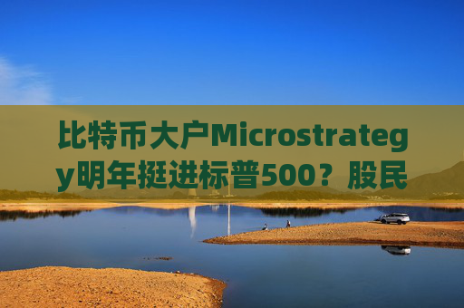 比特币大户Microstrategy明年挺进标普500？股民被动持币进程加速