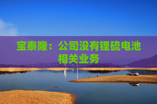 宝泰隆：公司没有锂硫电池相关业务