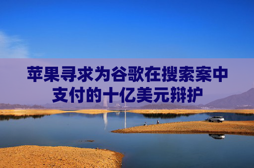 苹果寻求为谷歌在搜索案中支付的十亿美元辩护