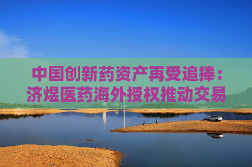 中国创新药资产再受追捧：济煜医药海外授权推动交易对手股价翻倍